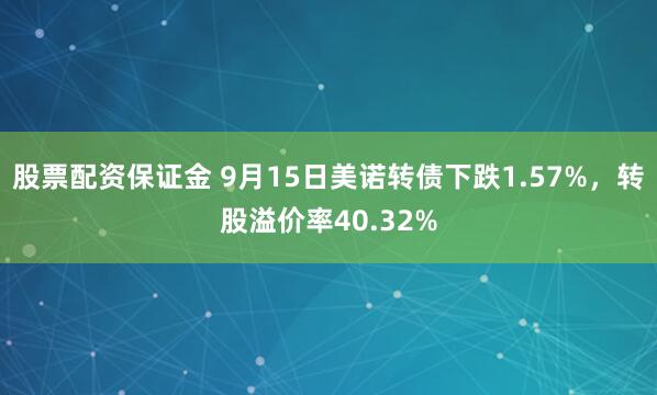 股票配资保证金 9月15日美诺转债下跌1.57%，转股溢价率40.32%