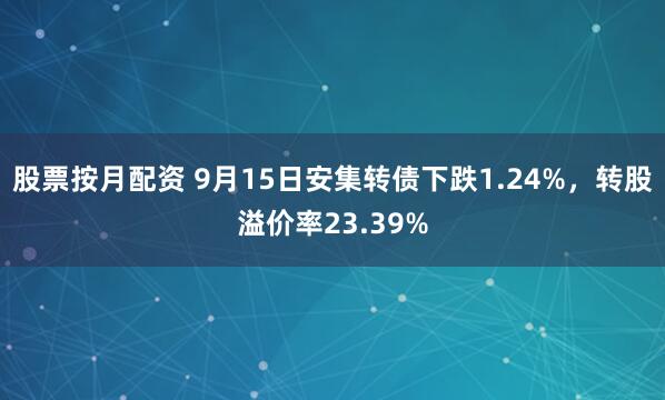 股票按月配资 9月15日安集转债下跌1.24%，转股溢价率23.39%