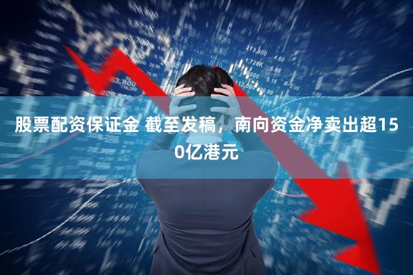 股票配资保证金 截至发稿，南向资金净卖出超150亿港元