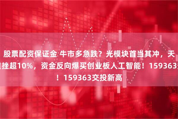 股票配资保证金 牛市多急跌？光模块首当其冲，天孚通信重挫超10%，资金反向爆买创业板人工智能！159363交投新高