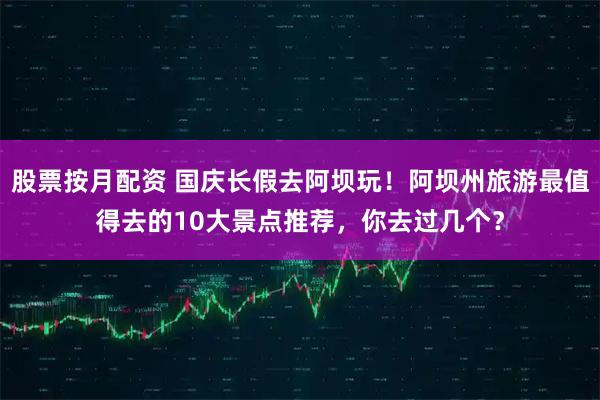 股票按月配资 国庆长假去阿坝玩！阿坝州旅游最值得去的10大景点推荐，你去过几个？