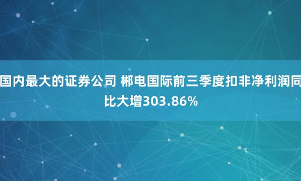 国内最大的证券公司 郴电国际前三季度扣非净利润同比大增303.86%