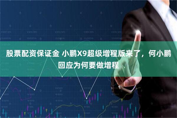 股票配资保证金 小鹏X9超级增程版来了，何小鹏回应为何要做增程