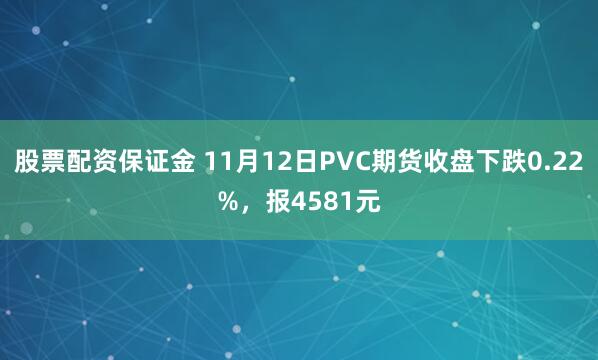 股票配资保证金 11月12日PVC期货收盘下跌0.22%，报4581元