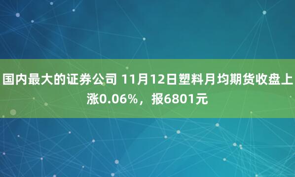 国内最大的证券公司 11月12日塑料月均期货收盘上涨0.06%，报6801元