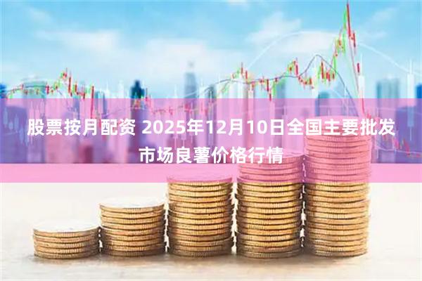 股票按月配资 2025年12月10日全国主要批发市场良薯价格行情
