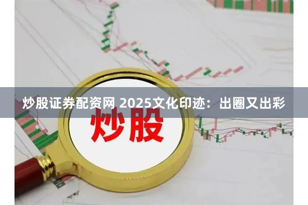 炒股证券配资网 2025文化印迹：出圈又出彩