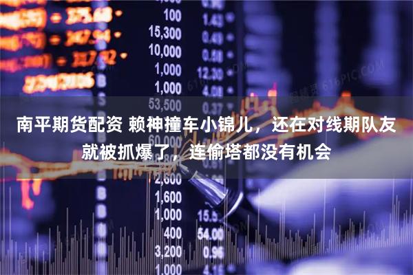 南平期货配资 赖神撞车小锦儿，还在对线期队友就被抓爆了，连偷塔都没有机会