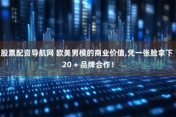 股票配资导航网 欧美男模的商业价值,凭一张脸拿下 20 + 品牌合作！