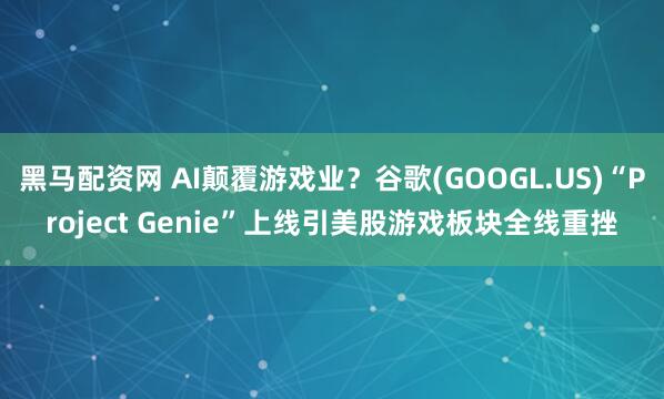 黑马配资网 AI颠覆游戏业？谷歌(GOOGL.US)“Project Genie”上线引美股游戏板块全线重挫