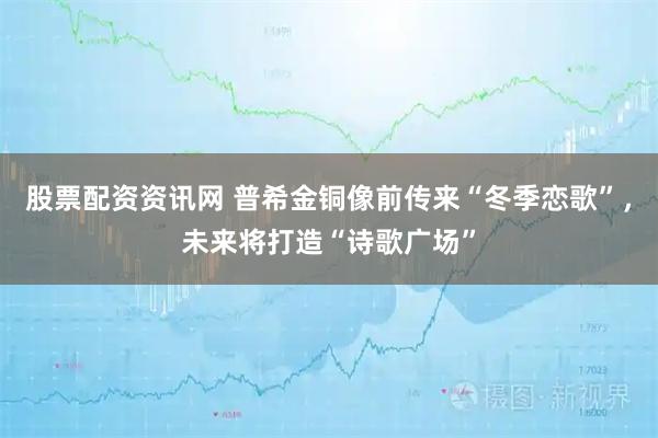 股票配资资讯网 普希金铜像前传来“冬季恋歌”，未来将打造“诗歌广场”