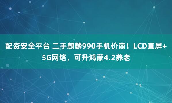 配资安全平台 二手麒麟990手机价崩！LCD直屏+5G网络，可升鸿蒙4.2养老