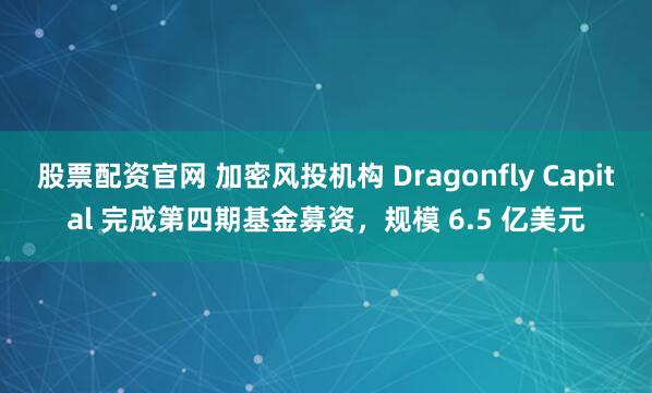 股票配资官网 加密风投机构 Dragonfly Capital 完成第四期基金募资，规模 6.5 亿美元