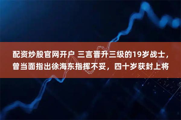 配资炒股官网开户 三言晋升三级的19岁战士，曾当面指出徐海东指挥不妥，四十岁获封上将