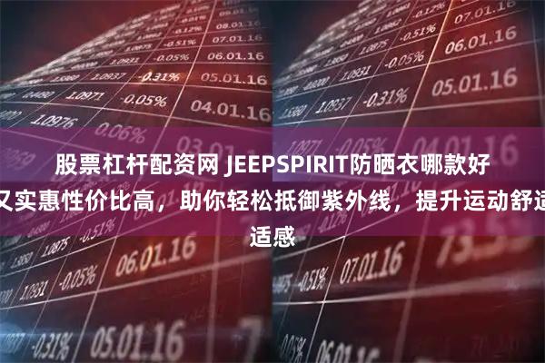股票杠杆配资网 JEEPSPIRIT防晒衣哪款好用又实惠性价比高，助你轻松抵御紫外线，提升运动舒适感