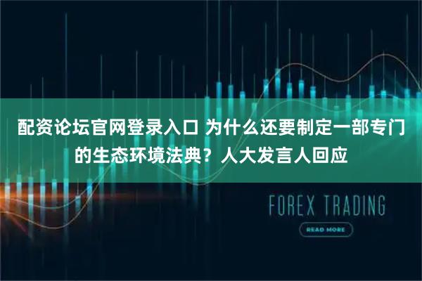 配资论坛官网登录入口 为什么还要制定一部专门的生态环境法典？人大发言人回应