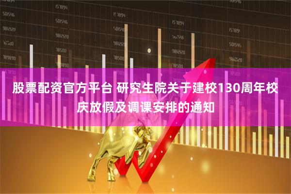 股票配资官方平台 研究生院关于建校130周年校庆放假及调课安排的通知