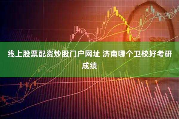 线上股票配资炒股门户网址 济南哪个卫校好考研成绩