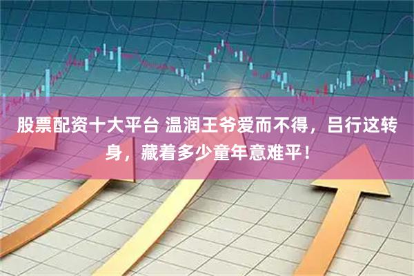 股票配资十大平台 温润王爷爱而不得，吕行这转身，藏着多少童年意难平！