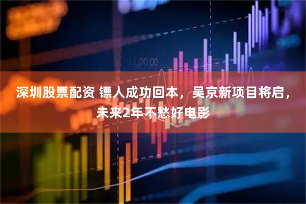 深圳股票配资 镖人成功回本，吴京新项目将启，未来2年不愁好电影