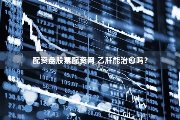 配资盘股票配资网 乙肝能治愈吗？