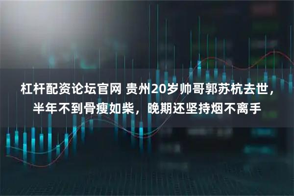 杠杆配资论坛官网 贵州20岁帅哥郭苏杭去世，半年不到骨瘦如柴，晚期还坚持烟不离手