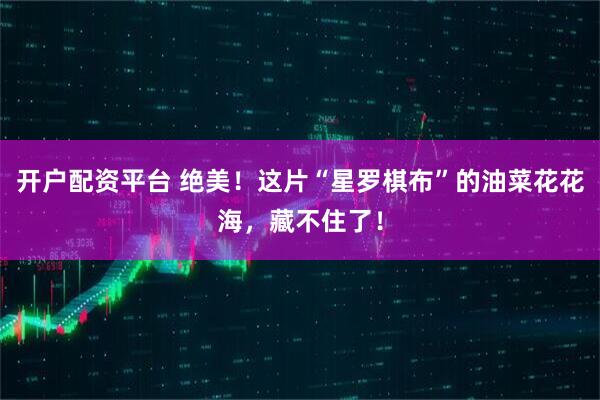 开户配资平台 绝美！这片“星罗棋布”的油菜花花海，藏不住了！