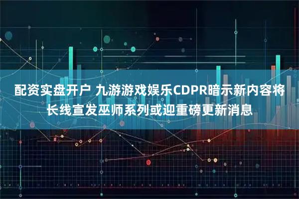 配资实盘开户 九游游戏娱乐CDPR暗示新内容将长线宣发巫师系列或迎重磅更新消息