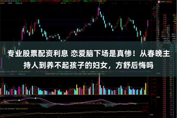专业股票配资利息 恋爱脑下场是真惨！从春晚主持人到养不起孩子的妇女，方舒后悔吗