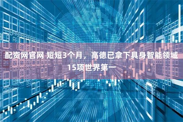 配资网官网 短短3个月，高德已拿下具身智能领域15项世界第一