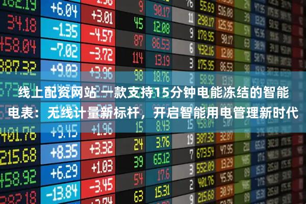 线上配资网站 一款支持15分钟电能冻结的智能电表：无线计量新标杆，开启智能用电管理新时代