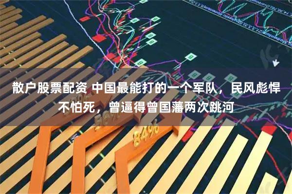 散户股票配资 中国最能打的一个军队，民风彪悍不怕死，曾逼得曾国藩两次跳河