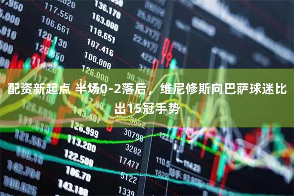 配资新起点 半场0-2落后，维尼修斯向巴萨球迷比出15冠手势