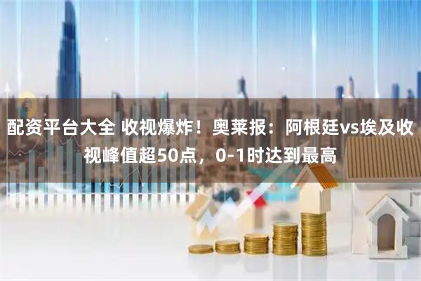 配资平台大全 收视爆炸！奥莱报：阿根廷vs埃及收视峰值超50点，0-1时达到最高