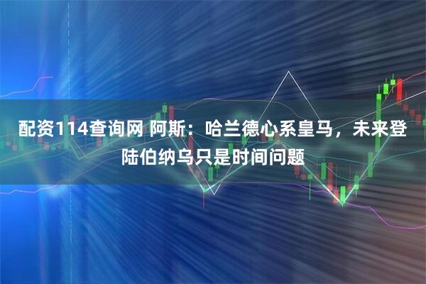 配资114查询网 阿斯：哈兰德心系皇马，未来登陆伯纳乌只是时间问题