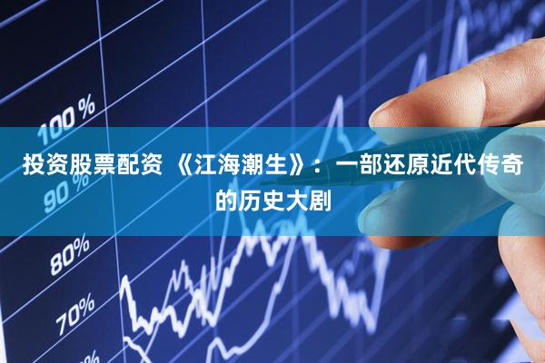 投资股票配资 《江海潮生》：一部还原近代传奇的历史大剧