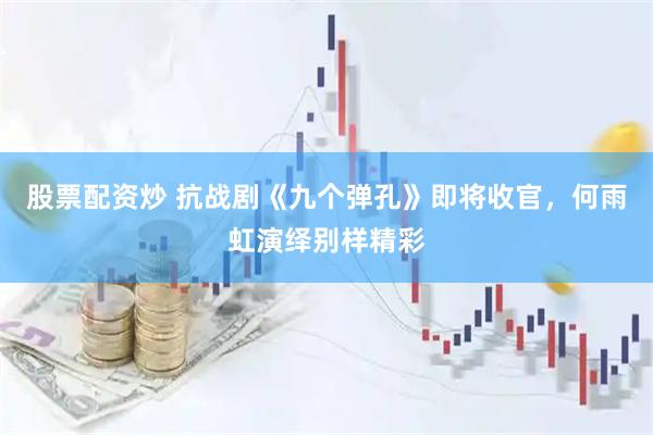 股票配资炒 抗战剧《九个弹孔》即将收官，何雨虹演绎别样精彩