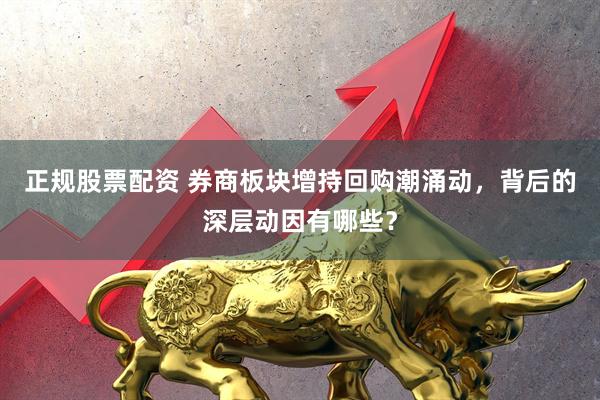 正规股票配资 券商板块增持回购潮涌动，背后的深层动因有哪些？
