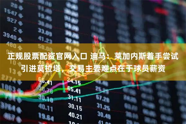正规股票配资官网入口 迪马：莱加内斯着手尝试引进莫拉塔，交易主要难点在于球员薪资