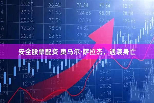 安全股票配资 奥马尔·萨拉杰，遇袭身亡
