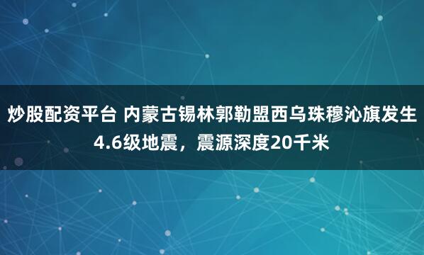 炒股配资平台 内蒙古锡林郭勒盟西乌珠穆沁旗发生4.6级地震，震源深度20千米