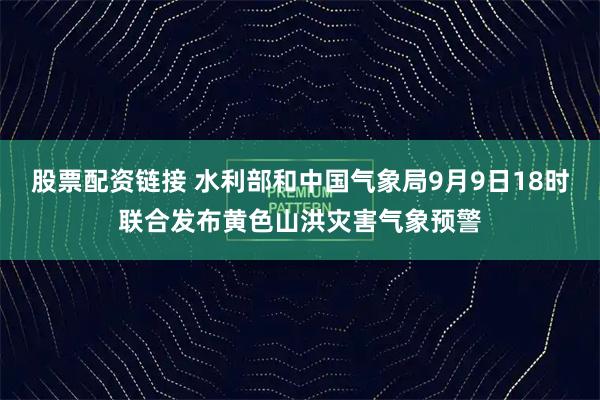 股票配资链接 水利部和中国气象局9月9日18时联合发布黄色山洪灾害气象预警
