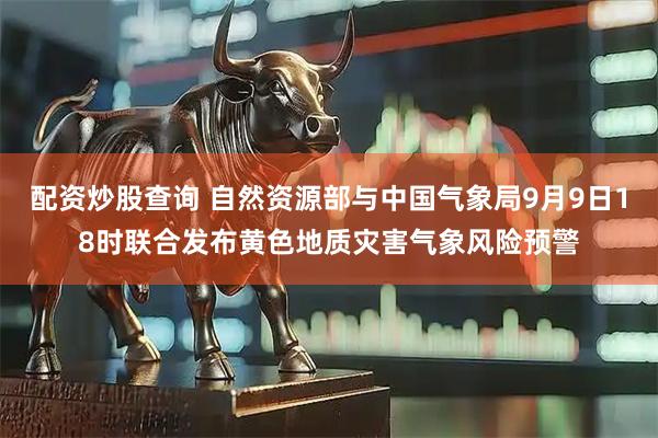 配资炒股查询 自然资源部与中国气象局9月9日18时联合发布黄色地质灾害气象风险预警