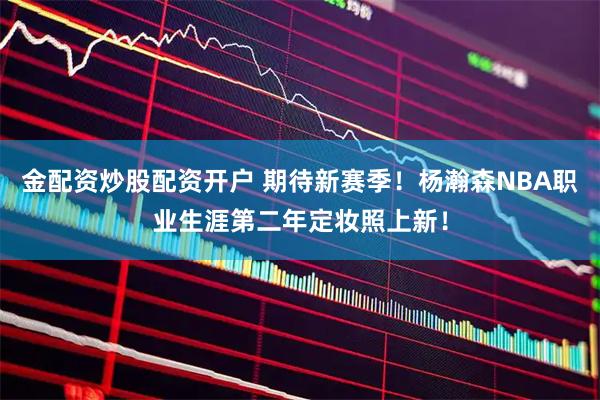 金配资炒股配资开户 期待新赛季！杨瀚森NBA职业生涯第二年定妆照上新！