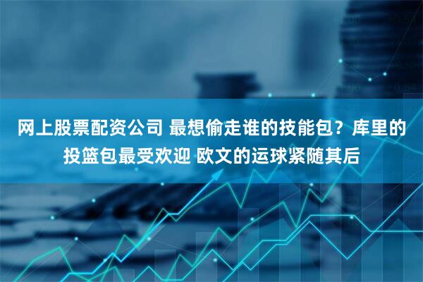 网上股票配资公司 最想偷走谁的技能包？库里的投篮包最受欢迎 欧文的运球紧随其后