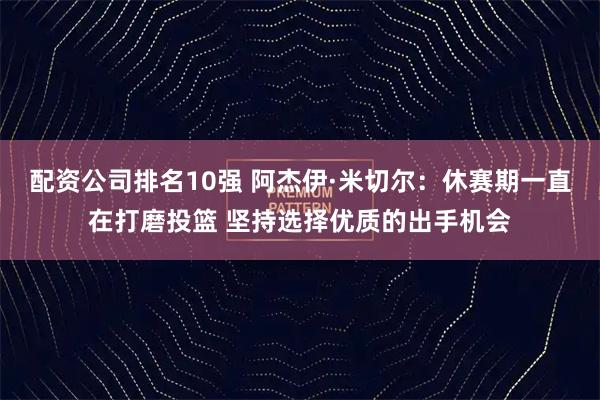 配资公司排名10强 阿杰伊·米切尔：休赛期一直在打磨投篮 坚持选择优质的出手机会