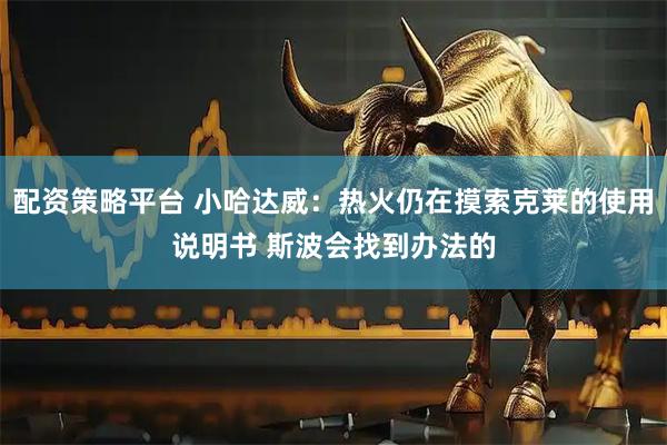 配资策略平台 小哈达威：热火仍在摸索克莱的使用说明书 斯波会找到办法的
